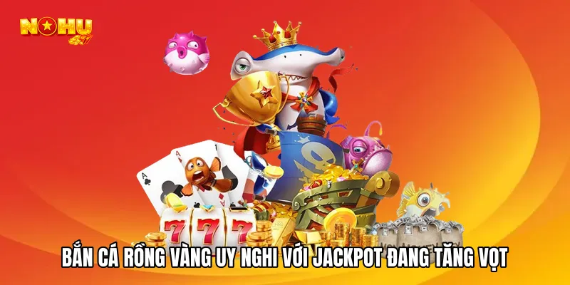 Bắn cá Rồng vàng uy nghi với jackpot đang tăng vọt
